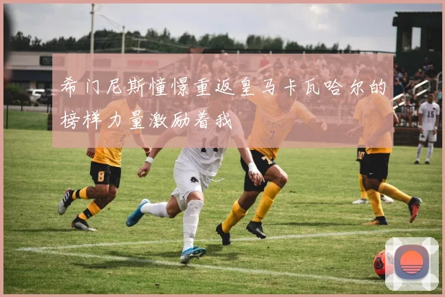 希门尼斯憧憬重返皇马卡瓦哈尔的榜样力量激励着我