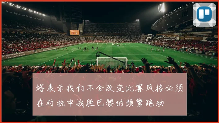 塔表示我们不会改变比赛风格必须在对抗中战胜巴黎的频繁跑动