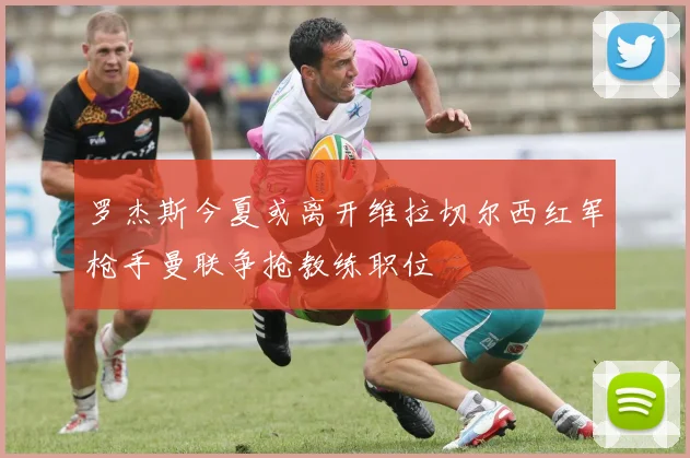 罗杰斯今夏或离开维拉切尔西红军枪手曼联争抢教练职位