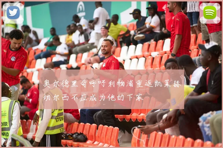 奥尔德里奇呼吁利物浦重返凯莱赫切尔西不应成为他的下家