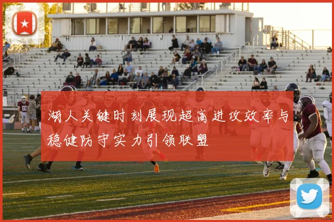 湖人关键时刻展现超高进攻效率与稳健防守实力引领联盟