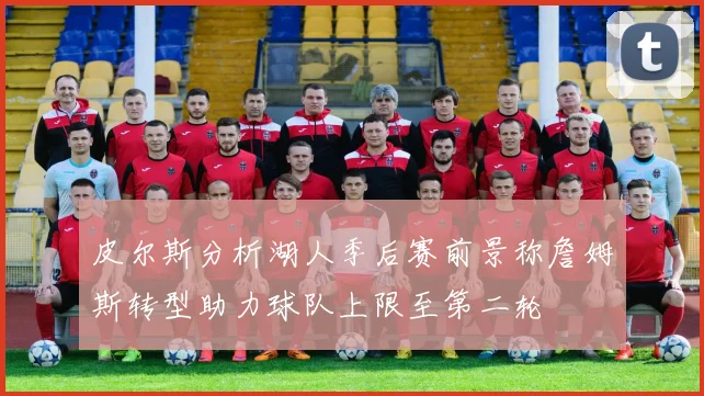 皮尔斯分析湖人季后赛前景称詹姆斯转型助力球队上限至第二轮