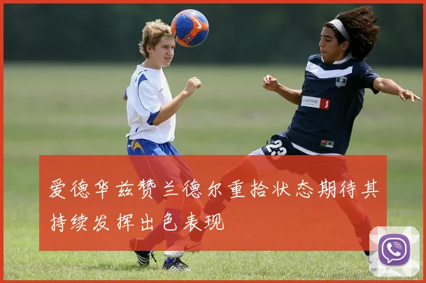 爱德华兹赞兰德尔重拾状态期待其持续发挥出色表现