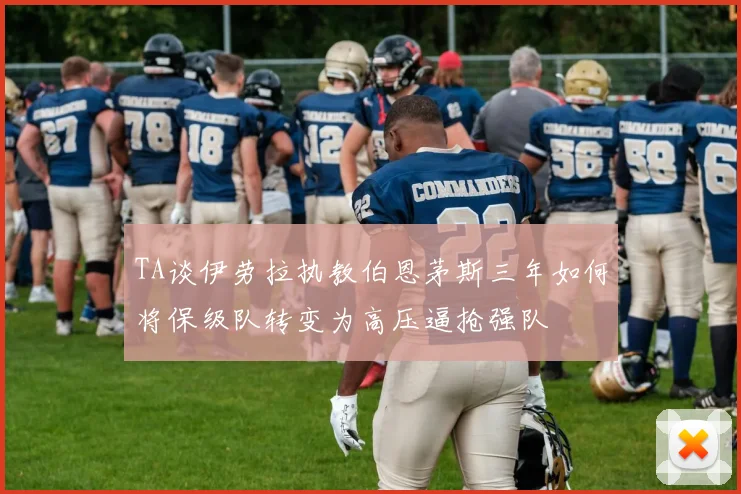 TA谈伊劳拉执教伯恩茅斯三年如何将保级队转变为高压逼抢强队