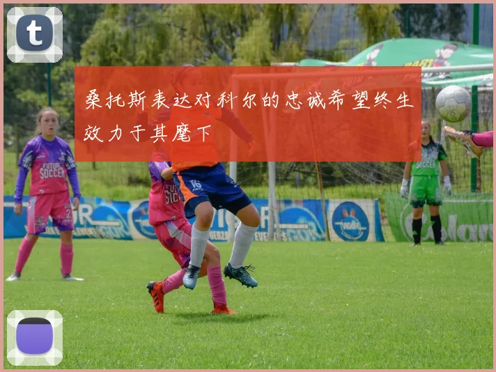 桑托斯表达对科尔的忠诚希望终生效力于其麾下