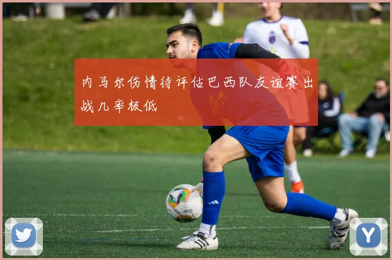 内马尔伤情待评估巴西队友谊赛出战几率极低