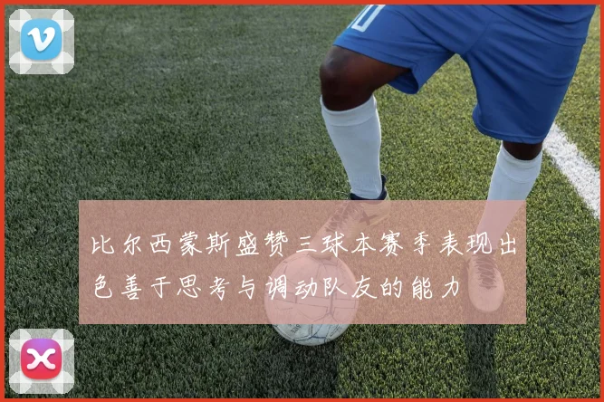 比尔西蒙斯盛赞三球本赛季表现出色善于思考与调动队友的能力