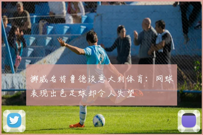 挪威名将鲁德谈意大利体育：网球表现出色足球却令人失望