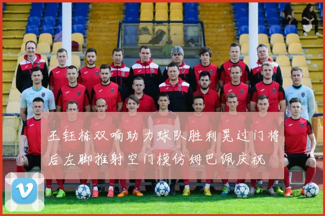 王钰栋双响助力球队胜利晃过门将后左脚推射空门模仿姆巴佩庆祝