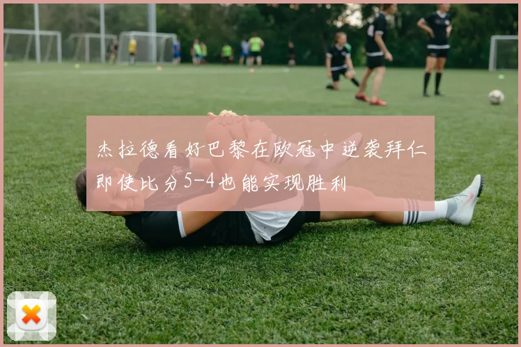 杰拉德看好巴黎在欧冠中逆袭拜仁即使比分5-4也能实现胜利