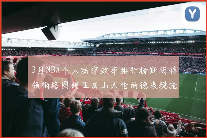3月NBA个人防守效率排行榜斯玛特领衔塔图姆亚历山大伦纳德表现抢眼