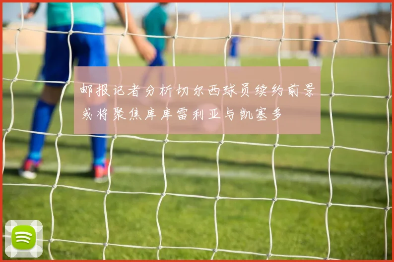 邮报记者分析切尔西球员续约前景或将聚焦库库雷利亚与凯塞多