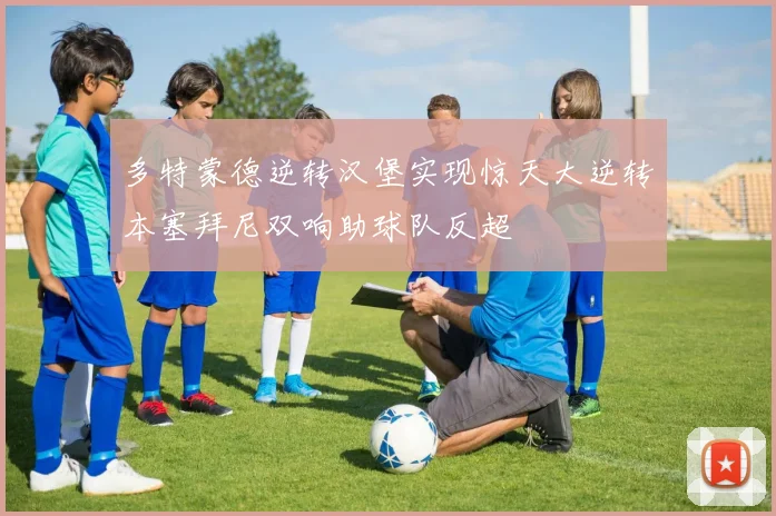 多特蒙德逆转汉堡实现惊天大逆转本塞拜尼双响助球队反超