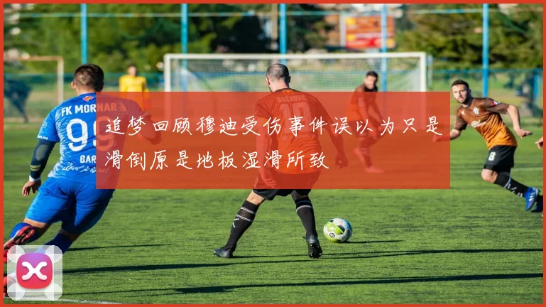 追梦回顾穆迪受伤事件误以为只是滑倒原是地板湿滑所致