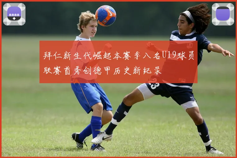 拜仁新生代崛起本赛季八名U19球员联赛首秀创德甲历史新纪录