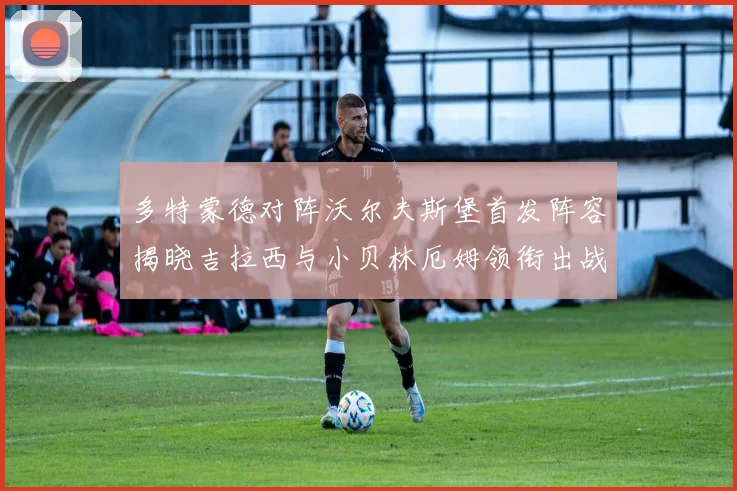 多特蒙德对阵沃尔夫斯堡首发阵容揭晓吉拉西与小贝林厄姆领衔出战