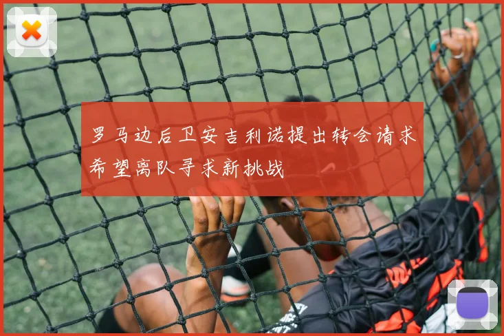 罗马边后卫安吉利诺提出转会请求希望离队寻求新挑战
