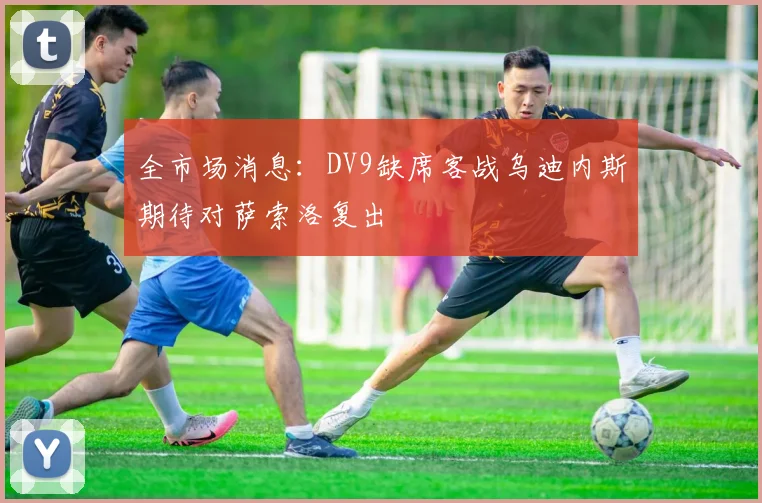 全市场消息：DV9缺席客战乌迪内斯期待对萨索洛复出