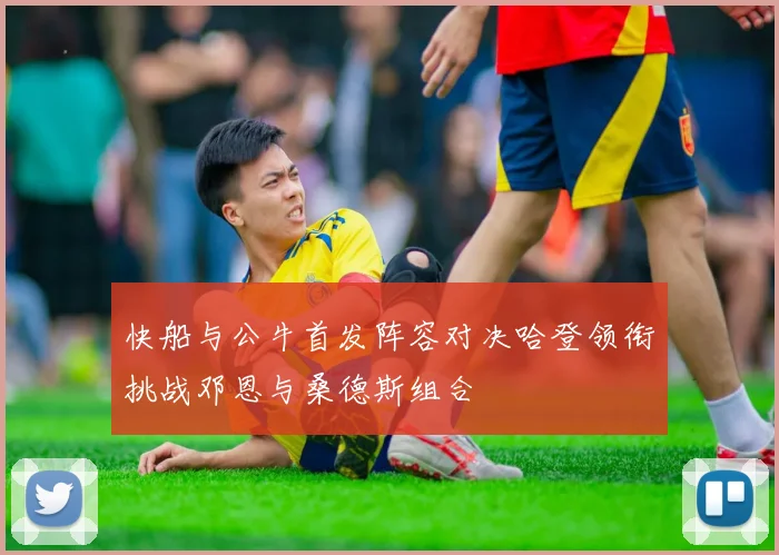 快船与公牛首发阵容对决哈登领衔挑战邓恩与桑德斯组合