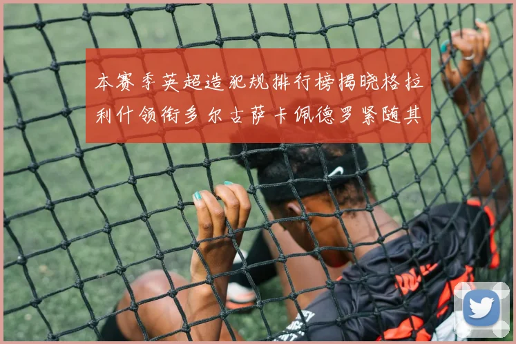 本赛季英超造犯规排行榜揭晓格拉利什领衔多尔古萨卡佩德罗紧随其后